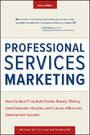 Professional Services Marketing - How the Best Firms Build Premier Brands, Thriving Lead Generation Engines, and Cultures of Business Development Success