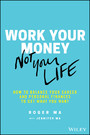 Work Your Money, Not Your Life - How to Balance Your Career and Personal Finances to Get What You Want